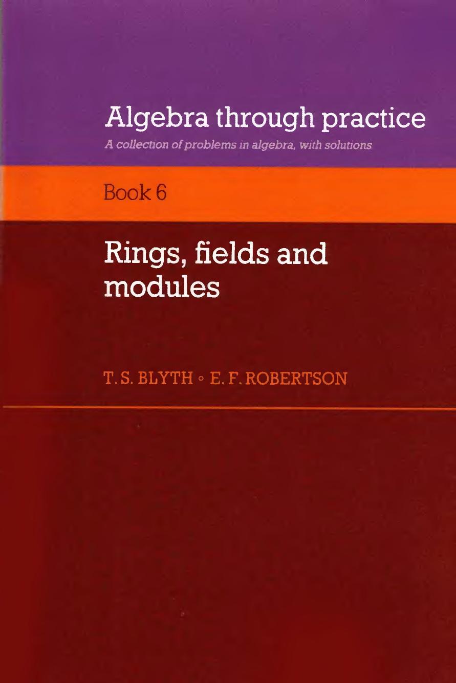 1_7DMpivFA_Algebra Through Practice Volume 6, Rings, Fields and Modules A Collection of Problems in Algebra with Solutions (Bk.6) (T. S. Blyth, E. F. Robertson) (Z-Library)